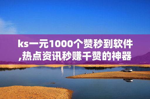 ks一元1000个赞秒到软件,热点资讯秒赚千赞的神器软件，轻松实现你的点赞梦想！！